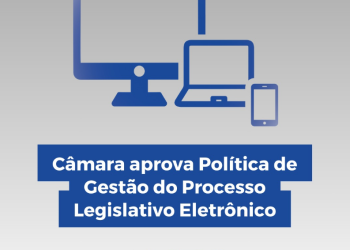 Câmara aprova Política de Gestão do Processo Legislativo Eletrônico